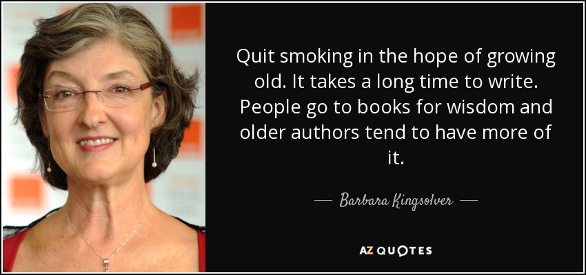 Quit smoking in the hope of growing old. It takes a long time to write. People go to books for wisdom and older authors tend to have more of it. - Barbara Kingsolver