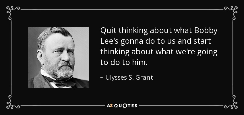 Quit thinking about what Bobby Lee's gonna do to us and start thinking about what we're going to do to him. - Ulysses S. Grant
