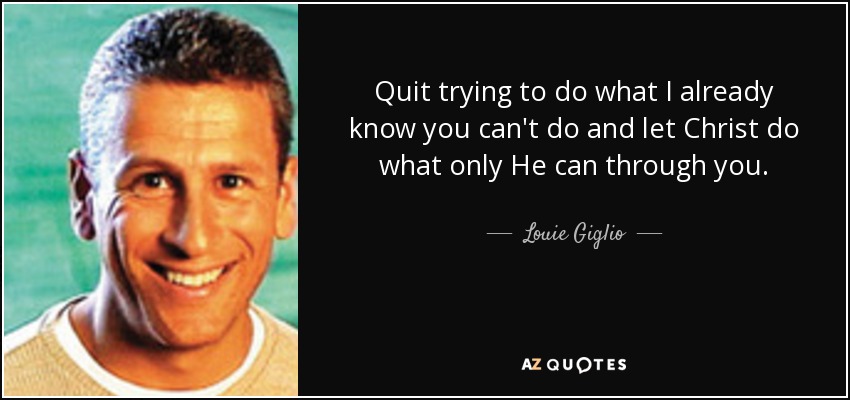Quit trying to do what I already know you can't do and let Christ do what only He can through you. - Louie Giglio