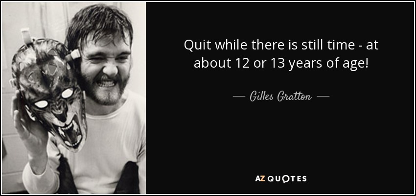 Quit while there is still time - at about 12 or 13 years of age! - Gilles Gratton