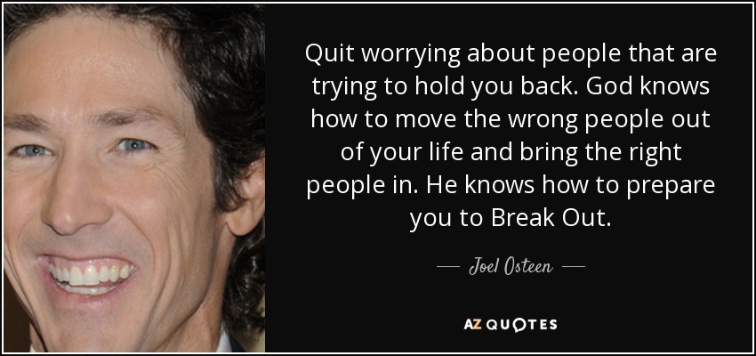Quit worrying about people that are trying to hold you back. God knows how to move the wrong people out of your life and bring the right people in. He knows how to prepare you to Break Out. - Joel Osteen