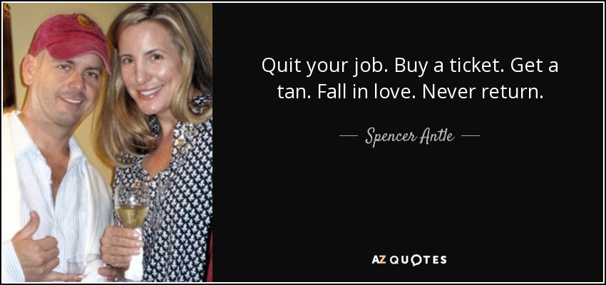 Quit your job. Buy a ticket. Get a tan. Fall in love. Never return. - Spencer Antle