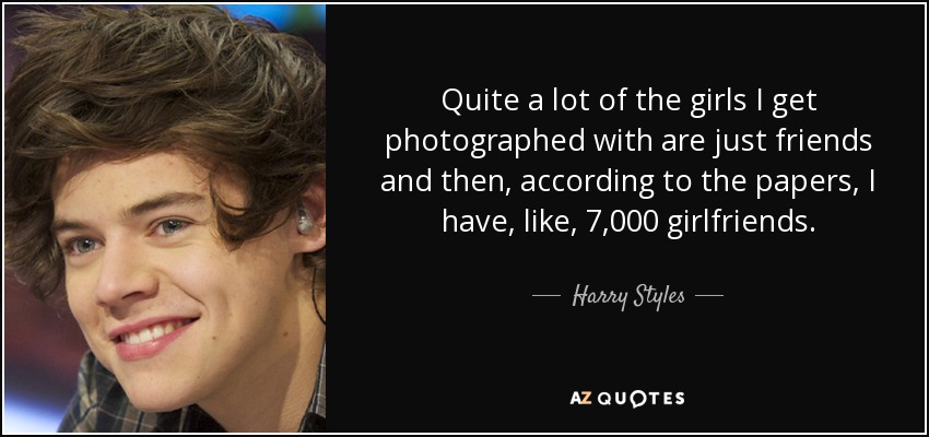 Quite a lot of the girls I get photographed with are just friends and then, according to the papers, I have, like, 7,000 girlfriends. - Harry Styles