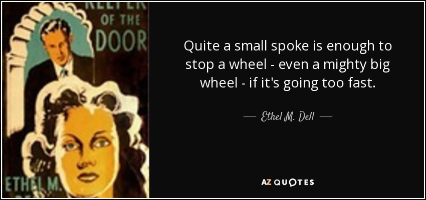 Quite a small spoke is enough to stop a wheel - even a mighty big wheel - if it's going too fast. - Ethel M. Dell