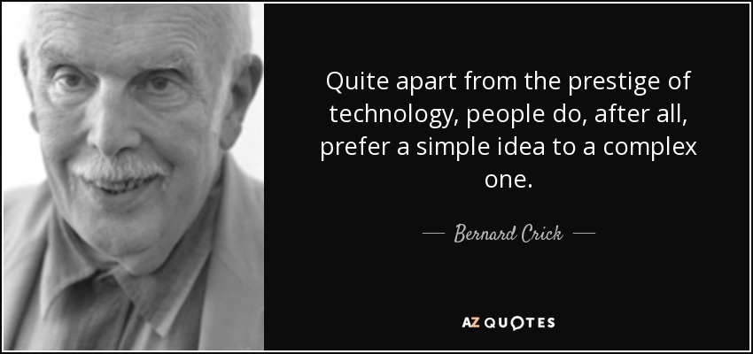 Quite apart from the prestige of technology, people do, after all, prefer a simple idea to a complex one. - Bernard Crick