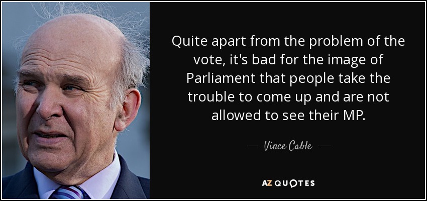 Quite apart from the problem of the vote, it's bad for the image of Parliament that people take the trouble to come up and are not allowed to see their MP. - Vince Cable