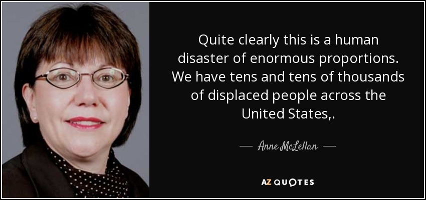 Quite clearly this is a human disaster of enormous proportions. We have tens and tens of thousands of displaced people across the United States,. - Anne McLellan