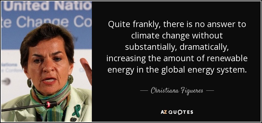 Quite frankly, there is no answer to climate change without substantially, dramatically, increasing the amount of renewable energy in the global energy system. - Christiana Figueres