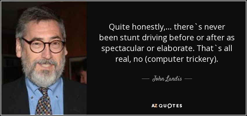 Quite honestly, ... there`s never been stunt driving before or after as spectacular or elaborate. That`s all real, no (computer trickery). - John Landis