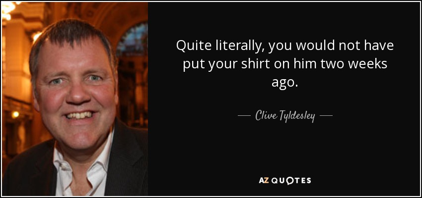 Quite literally, you would not have put your shirt on him two weeks ago. - Clive Tyldesley