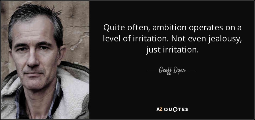 Quite often, ambition operates on a level of irritation. Not even jealousy, just irritation. - Geoff Dyer