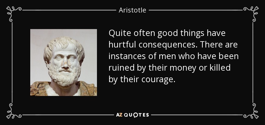 Quite often good things have hurtful consequences. There are instances of men who have been ruined by their money or killed by their courage. - Aristotle