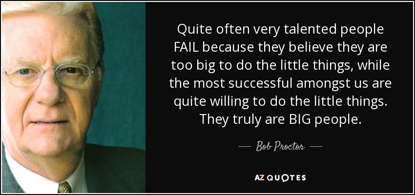 Quite often very talented people FAIL because they believe they are too big to do the little things, while the most successful amongst us are quite willing to do the little things. They truly are BIG people. - Bob Proctor