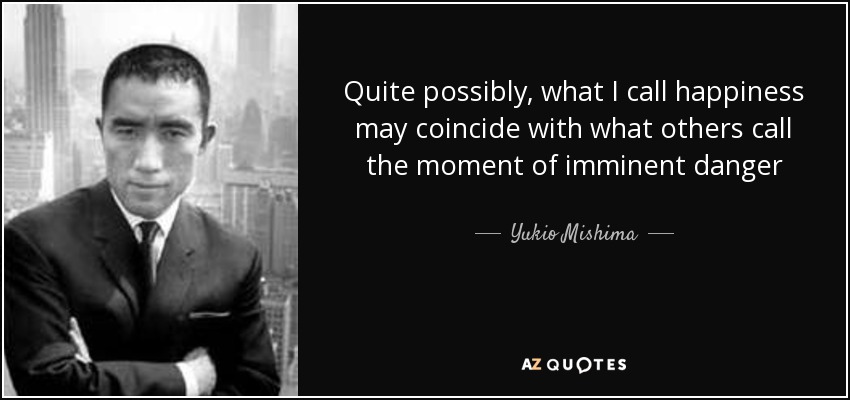 Quite possibly, what I call happiness may coincide with what others call the moment of imminent danger - Yukio Mishima