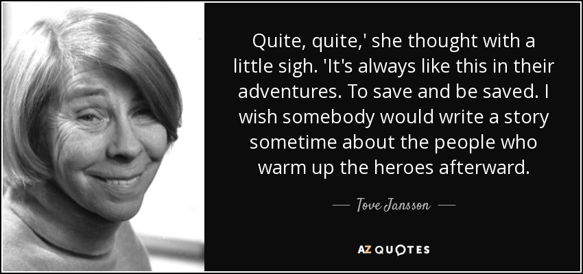 Quite, quite,' she thought with a little sigh. 'It's always like this in their adventures. To save and be saved. I wish somebody would write a story sometime about the people who warm up the heroes afterward. - Tove Jansson