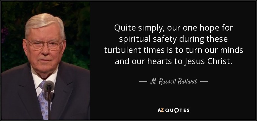 Quite simply, our one hope for spiritual safety during these turbulent times is to turn our minds and our hearts to Jesus Christ. - M. Russell Ballard