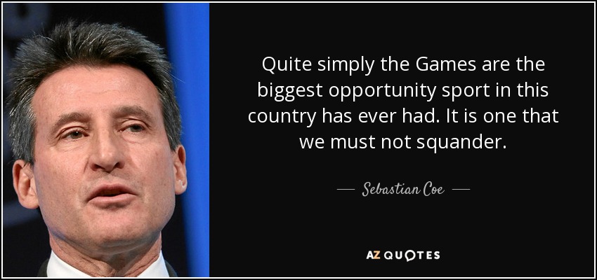 Quite simply the Games are the biggest opportunity sport in this country has ever had. It is one that we must not squander. - Sebastian Coe