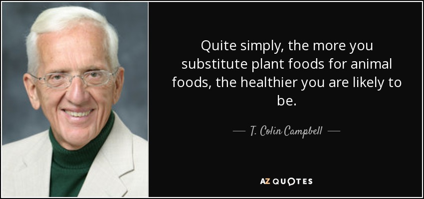 Quite simply, the more you substitute plant foods for animal foods, the healthier you are likely to be. - T. Colin Campbell