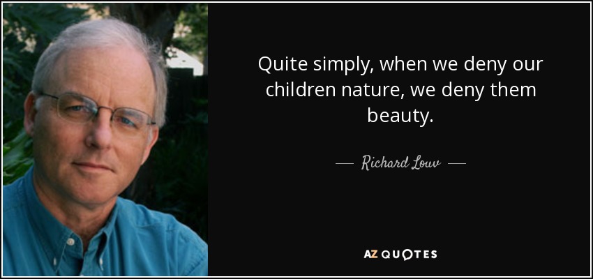 Quite simply, when we deny our children nature, we deny them beauty. - Richard Louv