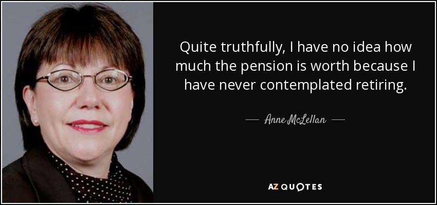 Quite truthfully, I have no idea how much the pension is worth because I have never contemplated retiring. - Anne McLellan