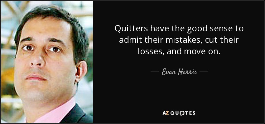 Quitters have the good sense to admit their mistakes, cut their losses, and move on. - Evan Harris