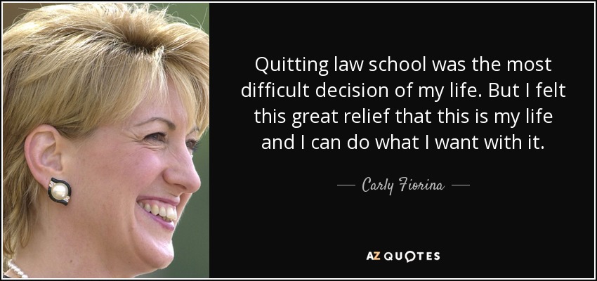 Quitting law school was the most difficult decision of my life. But I felt this great relief that this is my life and I can do what I want with it. - Carly Fiorina