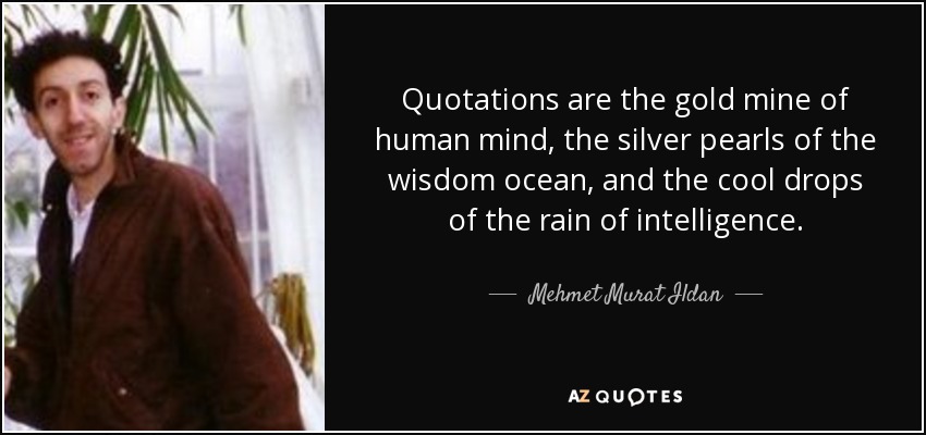 Quotations are the gold mine of human mind, the silver pearls of the wisdom ocean, and the cool drops of the rain of intelligence. - Mehmet Murat Ildan