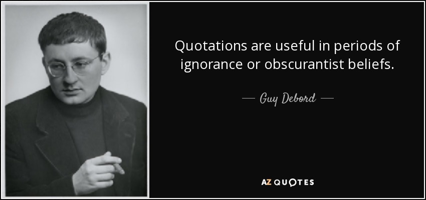 Quotations are useful in periods of ignorance or obscurantist beliefs. - Guy Debord