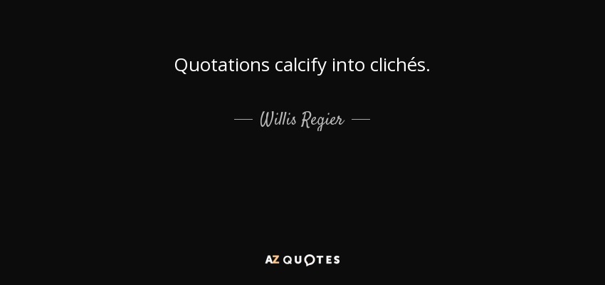 Quotations calcify into clichés. - Willis Regier