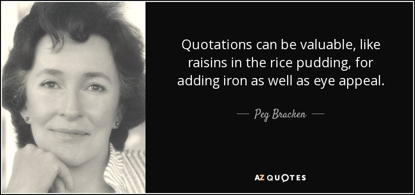 Quotations can be valuable, like raisins in the rice pudding, for adding iron as well as eye appeal. - Peg Bracken