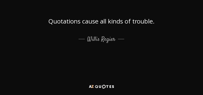 Quotations cause all kinds of trouble. - Willis Regier