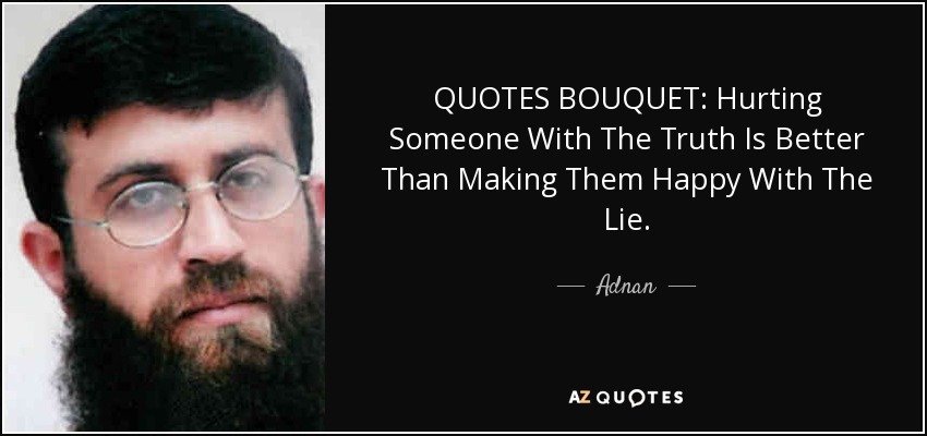 QUOTES BOUQUET: Hurting Someone With The Truth Is Better Than Making Them Happy With The Lie. - Adnan