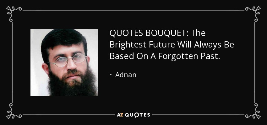 QUOTES BOUQUET: The Brightest Future Will Always Be Based On A Forgotten Past. - Adnan