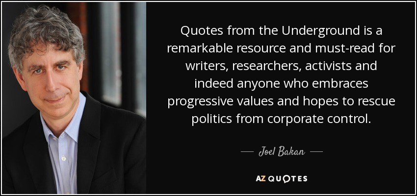 Quotes from the Underground is a remarkable resource and must-read for writers, researchers, activists and indeed anyone who embraces progressive values and hopes to rescue politics from corporate control. - Joel Bakan