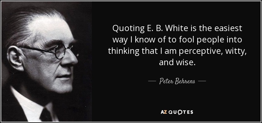 Quoting E. B. White is the easiest way I know of to fool people into thinking that I am perceptive, witty, and wise. - Peter Behrens