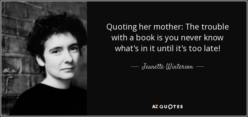Quoting her mother: The trouble with a book is you never know what's in it until it's too late! - Jeanette Winterson