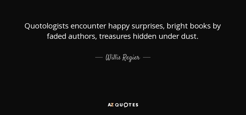 Quotologists encounter happy surprises, bright books by faded authors, treasures hidden under dust. - Willis Regier