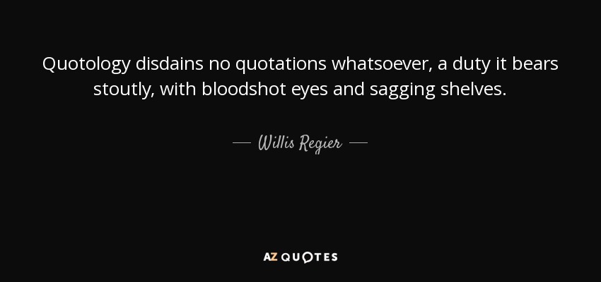 Quotology disdains no quotations whatsoever, a duty it bears stoutly, with bloodshot eyes and sagging shelves. - Willis Regier