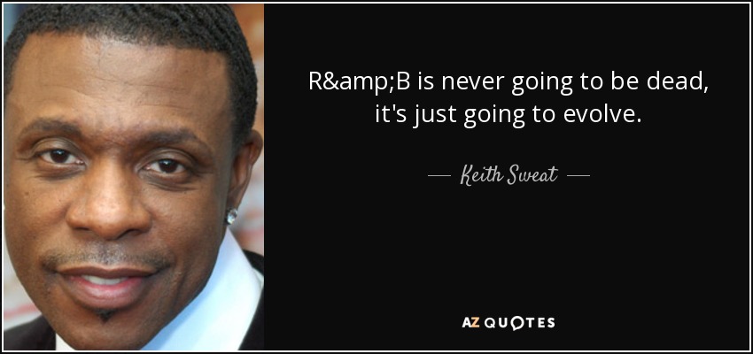 R&B is never going to be dead, it's just going to evolve. - Keith Sweat