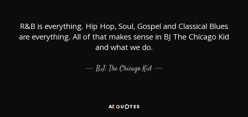 R&B is everything. Hip Hop, Soul, Gospel and Classical Blues are everything. All of that makes sense in BJ The Chicago Kid and what we do. - B.J. The Chicago Kid