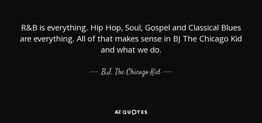 R&B is everything. Hip Hop, Soul, Gospel and Classical Blues are everything. All of that makes sense in BJ The Chicago Kid and what we do. - B.J. The Chicago Kid