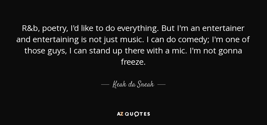 R&b, poetry, I'd like to do everything. But I'm an entertainer and entertaining is not just music. I can do comedy; I'm one of those guys, I can stand up there with a mic. I'm not gonna freeze. - Keak da Sneak
