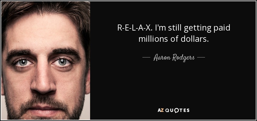 R-E-L-A-X. I'm still getting paid millions of dollars. - Aaron Rodgers