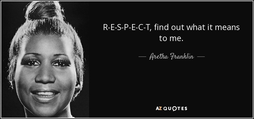 R-E-S-P-E-C-T, find out what it means to me. - Aretha Franklin