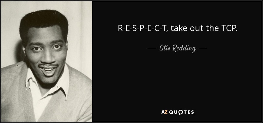 R-E-S-P-E-C-T, take out the TCP. - Otis Redding