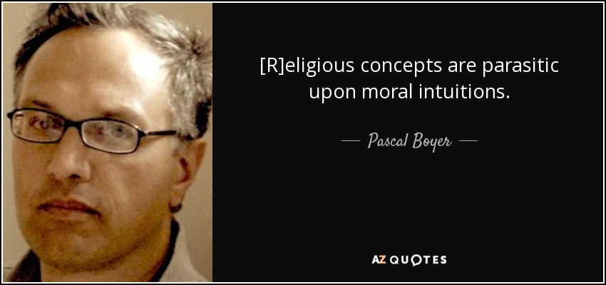 [R]eligious concepts are parasitic upon moral intuitions. - Pascal Boyer