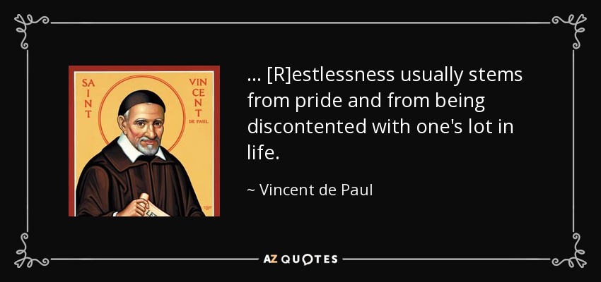 . . . [R]estlessness usually stems from pride and from being discontented with one's lot in life. - Vincent de Paul