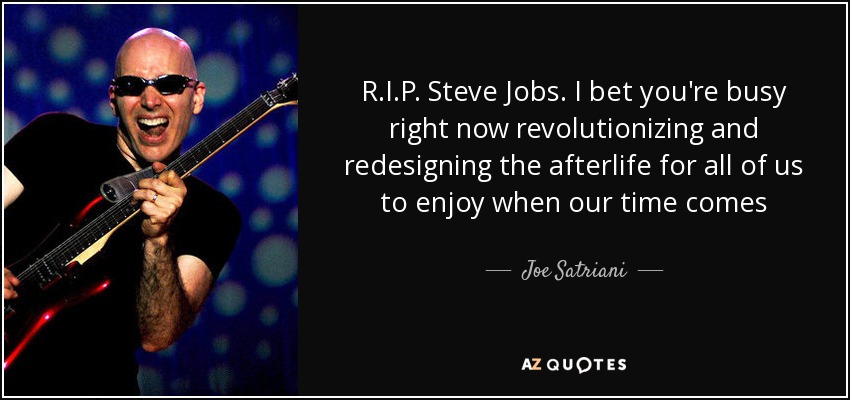 R.I.P. Steve Jobs. I bet you're busy right now revolutionizing and redesigning the afterlife for all of us to enjoy when our time comes - Joe Satriani