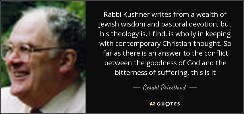 Rabbi Kushner writes from a wealth of Jewish wisdom and pastoral devotion, but his theology is, I find, is wholly in keeping with contemporary Christian thought. So far as there is an answer to the conflict between the goodness of God and the bitterness of suffering, this is it - Gerald Priestland