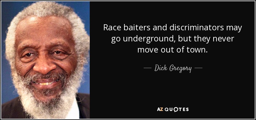 Race baiters and discriminators may go underground, but they never move out of town. - Dick Gregory